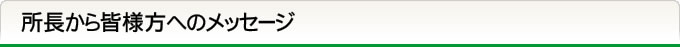 所長から皆様方へのメッセージ